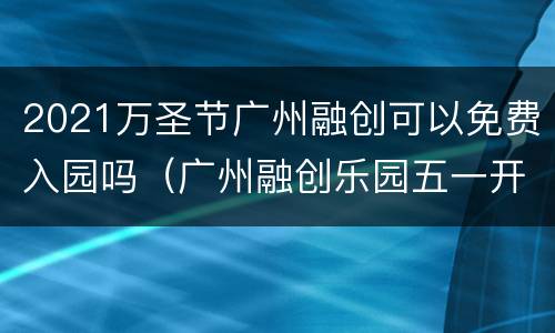 2021万圣节广州融创可以免费入园吗（广州融创乐园五一开放吗）