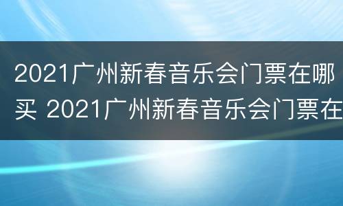 2021广州新春音乐会门票在哪买 2021广州新春音乐会门票在哪买的