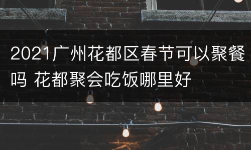 2021广州花都区春节可以聚餐吗 花都聚会吃饭哪里好