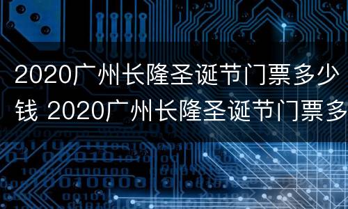 2020广州长隆圣诞节门票多少钱 2020广州长隆圣诞节门票多少钱一张