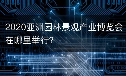 2020亚洲园林景观产业博览会在哪里举行？