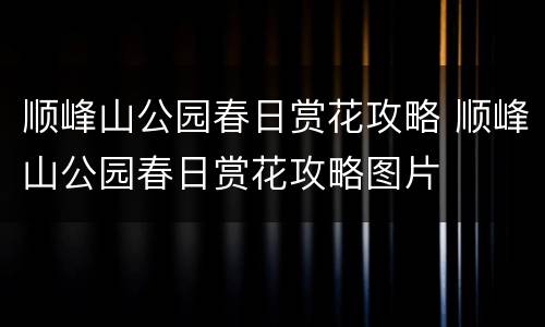 顺峰山公园春日赏花攻略 顺峰山公园春日赏花攻略图片