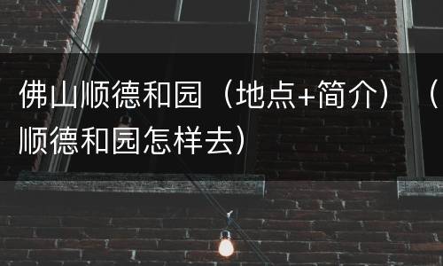 佛山顺德和园（地点+简介）（顺德和园怎样去）