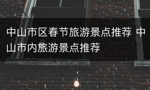 中山市区春节旅游景点推荐 中山市内旅游景点推荐