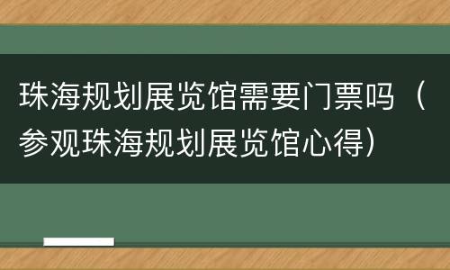 珠海规划展览馆需要门票吗（参观珠海规划展览馆心得）