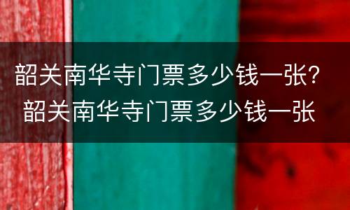 韶关南华寺门票多少钱一张？ 韶关南华寺门票多少钱一张