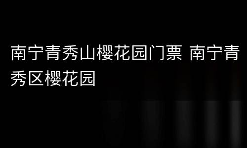 南宁青秀山樱花园门票 南宁青秀区樱花园