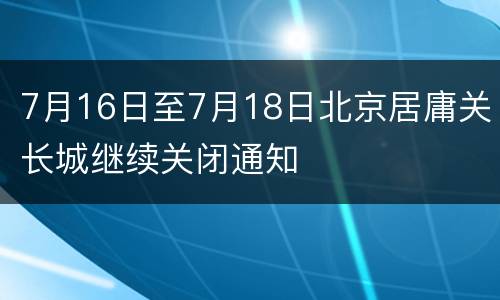 7月16日至7月18日北京居庸关长城继续关闭通知