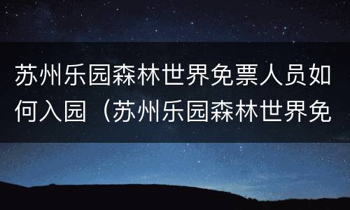 苏州乐园森林世界免票人员如何入园（苏州乐园森林世界免票人员如何入园登记）