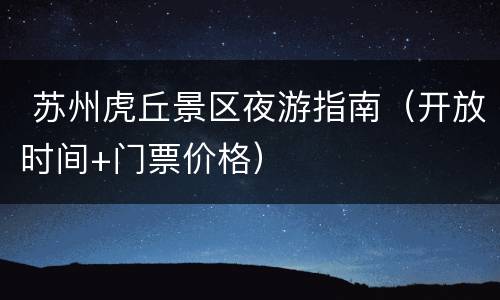  苏州虎丘景区夜游指南（开放时间+门票价格）