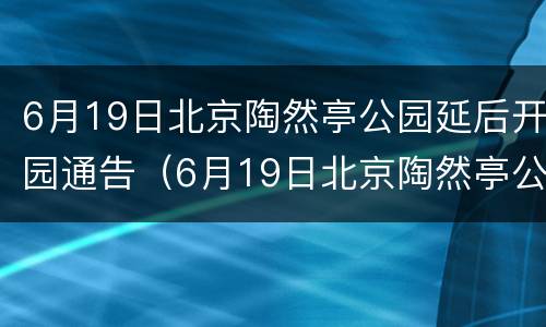 6月19日北京陶然亭公园延后开园通告（6月19日北京陶然亭公园延后开园通告）