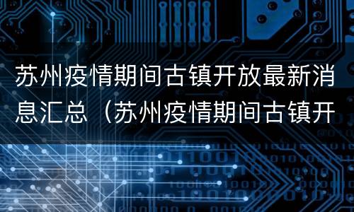 苏州疫情期间古镇开放最新消息汇总（苏州疫情期间古镇开放最新消息汇总图片）