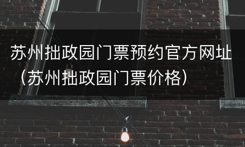 苏州拙政园门票预约官方网址（苏州拙政园门票价格）
