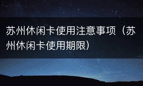 苏州休闲卡使用注意事项（苏州休闲卡使用期限）