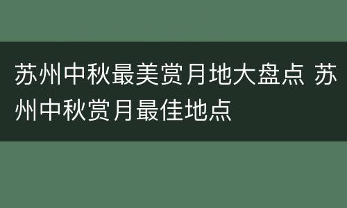 苏州中秋最美赏月地大盘点 苏州中秋赏月最佳地点