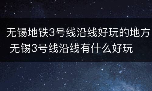 无锡地铁3号线沿线好玩的地方 无锡3号线沿线有什么好玩