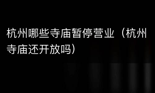 杭州哪些寺庙暂停营业（杭州寺庙还开放吗）