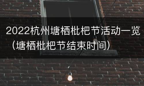 2022杭州塘栖枇杷节活动一览（塘栖枇杷节结束时间）