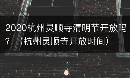 2020杭州灵顺寺清明节开放吗？（杭州灵顺寺开放时间）