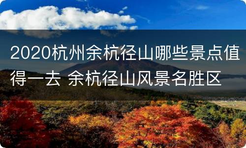 2020杭州余杭径山哪些景点值得一去 余杭径山风景名胜区