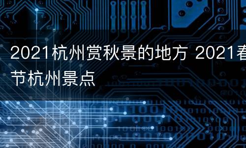 2021杭州赏秋景的地方 2021春节杭州景点