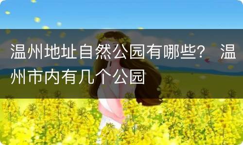 温州地址自然公园有哪些？ 温州市内有几个公园