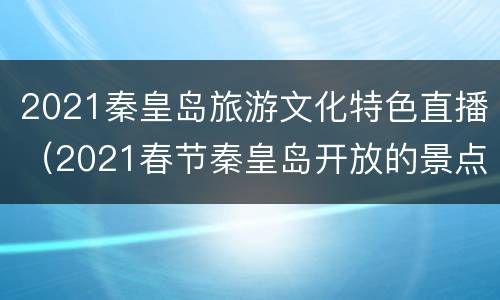 2021秦皇岛旅游文化特色直播（2021春节秦皇岛开放的景点）