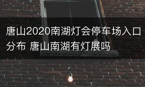 唐山2020南湖灯会停车场入口分布 唐山南湖有灯展吗