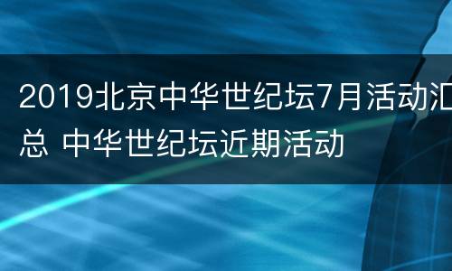 2019北京中华世纪坛7月活动汇总 中华世纪坛近期活动