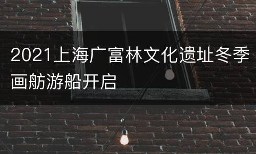 2021上海广富林文化遗址冬季画舫游船开启