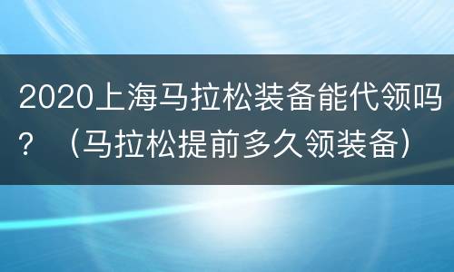 2020上海马拉松装备能代领吗？（马拉松提前多久领装备）