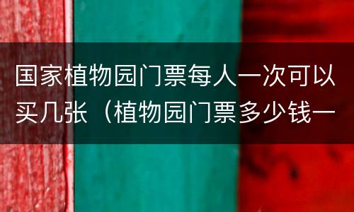 国家植物园门票每人一次可以买几张（植物园门票多少钱一个人）