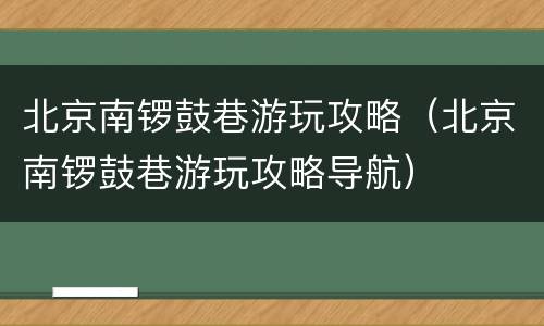 北京南锣鼓巷游玩攻略（北京南锣鼓巷游玩攻略导航）