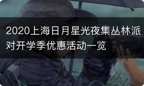 2020上海日月星光夜集丛林派对开学季优惠活动一览