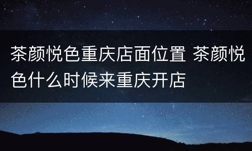 茶颜悦色重庆店面位置 茶颜悦色什么时候来重庆开店