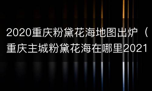2020重庆粉黛花海地图出炉（重庆主城粉黛花海在哪里2021）