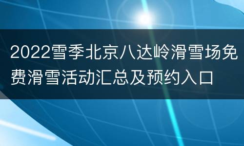 2022雪季北京八达岭滑雪场免费滑雪活动汇总及预约入口