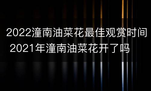 2022潼南油菜花最佳观赏时间 2021年潼南油菜花开了吗