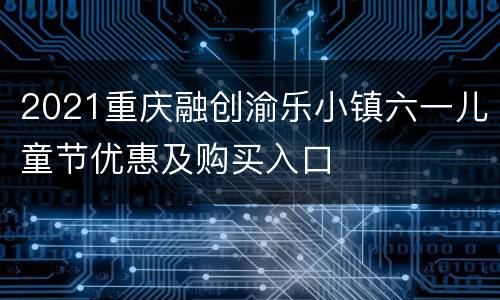 2021重庆融创渝乐小镇六一儿童节优惠及购买入口