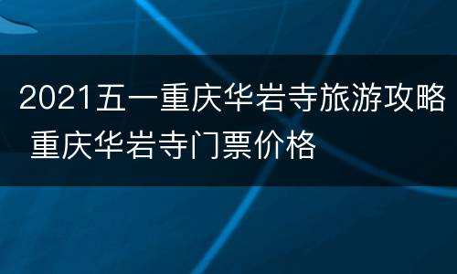 2021五一重庆华岩寺旅游攻略 重庆华岩寺门票价格