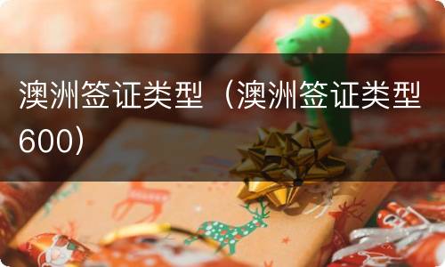 澳洲签证类型（澳洲签证类型600）