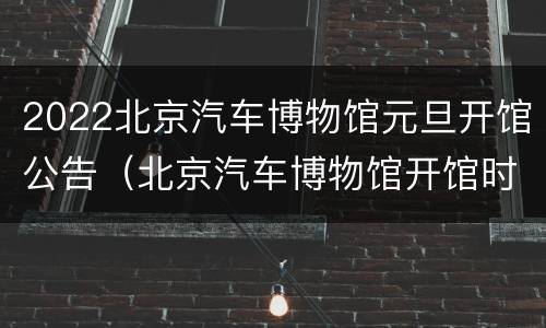 2022北京汽车博物馆元旦开馆公告（北京汽车博物馆开馆时间表）