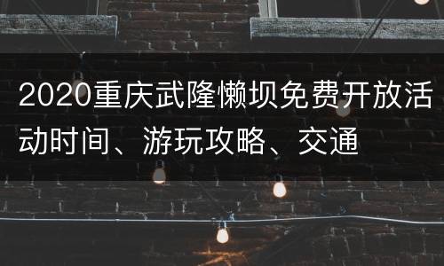 2020重庆武隆懒坝免费开放活动时间、游玩攻略、交通