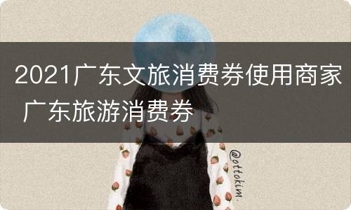 2021广东文旅消费券使用商家 广东旅游消费券