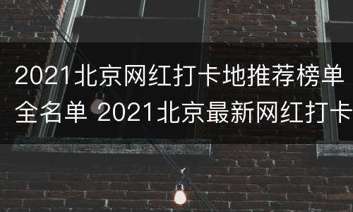 2021北京网红打卡地推荐榜单全名单 2021北京最新网红打卡地