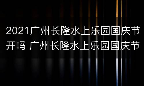 2021广州长隆水上乐园国庆节开吗 广州长隆水上乐园国庆节人多吗