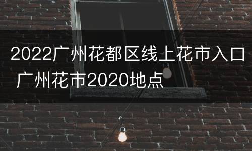 2022广州花都区线上花市入口 广州花市2020地点