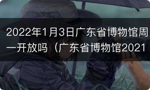 2022年1月3日广东省博物馆周一开放吗（广东省博物馆2021年展览）
