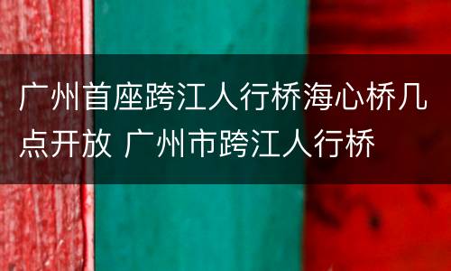 广州首座跨江人行桥海心桥几点开放 广州市跨江人行桥