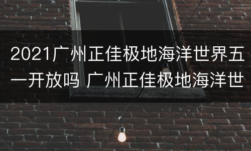 2021广州正佳极地海洋世界五一开放吗 广州正佳极地海洋世界开放时间